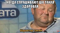 когда спрашивают шо такая здоровая 