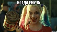 когда ему 15 