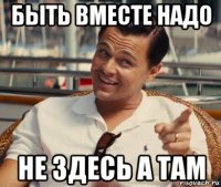 быть вместе надо не здесь а там