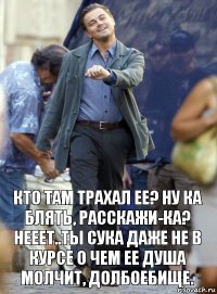 кто там трахал ее? ну ка блять, расскажи-ка? нееет..ты сука даже не в курсе о чем ее душа молчит, долбоебище.