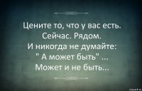 Цените то, что у вас есть.
Сейчас. Рядом.
И никогда не думайте:
" А может быть" ...
Может и не быть...