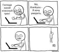 Господи какой классный трек! No, thankyou - Я хочу умереть.  