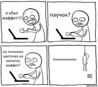 я убил маффет!!! паучок? он положил цветочек на могилку маффет? бляяяяяяяяяяяя