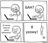 МЕЕММЫЫ БАН? В каком смысле меня забанили? Я ухожу!