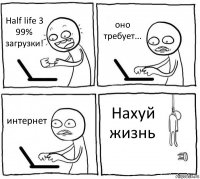 Half life 3 99% загрузки! оно требует... интернет Нахуй жизнь