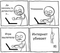 Да наконец то допрыгнул и... Чтооооооо Игра вылетела Интернет убивает