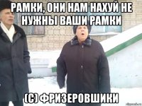 рамки, они нам нахуй не нужны ваши рамки (с) фризеровшики