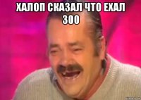 халоп сказал что ехал 300 