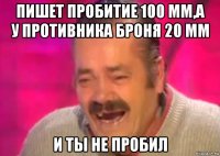 пишет пробитие 100 мм,а у противника броня 20 мм и ты не пробил