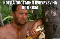 когда поставил кукурузу на кодзяха 
