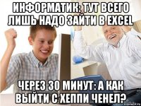 информатик: тут всего лишь надо зайти в ехсеl через 30 минут: а как выйти с хеппи ченел?