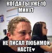 когда ты уже 10 минут не писал любимой насте♥