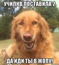 училкв поставила 2 да иди ты в жопу!