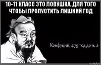 10-11 класс это ловушка, для того чтобы пропустить лишний год 