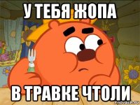 у тебя жопа в травке чтоли