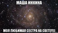 маша инкина моя любимая сестра на свете!!))