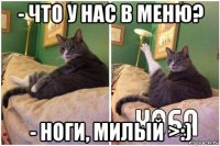 - что у нас в меню? - ноги, милый >:)