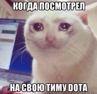 когда посмотрел на свою тиму dota