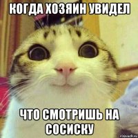 когда хозяин увидел что смотришь на сосиску