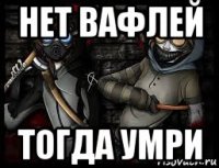 нет вафлей тогда умри