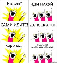 Кто мы? ИДИ НАХУЙ! САМИ ИДИТЕ! ДА ПОШЛА ТЫ! Кароче.... ПОШЛА ТЫ НААААААААААААААХУЙ!