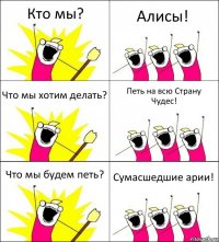 Кто мы? Алисы! Что мы хотим делать? Петь на всю Страну Чудес! Что мы будем петь? Сумасшедшие арии!