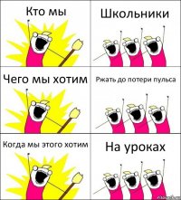 Кто мы Школьники Чего мы хотим Ржать до потери пульса Когда мы этого хотим На уроках