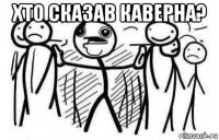 хто сказав каверна? 
