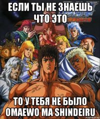 если ты не знаешь что это то у тебя не было omaewo ma shindeiru