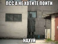 псс а не хотите пойти нахуй