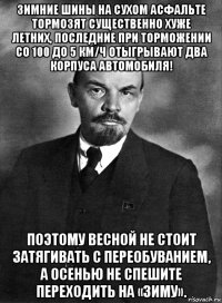 зимние шины на сухом асфальте тормозят существенно хуже летних, последние при торможении со 100 до 5 км/ч отыгрывают два корпуса автомобиля! поэтому весной не стоит затягивать с переобуванием, а осенью не спешите переходить на «зиму».