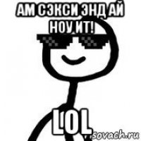 ам сэкси энд ай ноу ит! lol