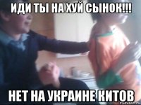 иди ты на хуй сынок!!! нет на украине китов