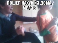 пошел нахуй из дома мразь 