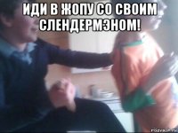 иди в жопу со своим слендермэном! 