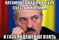 патамушта надо и рыбку съесть и на ..кхм.. и газу подешевше взять