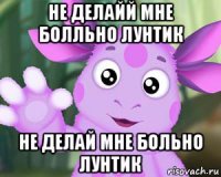 не делайй мне болльно лунтик не делай мне больно лунтик