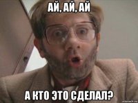 ай, ай, ай а кто это сделал?