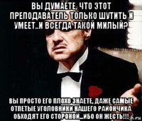 вы думаете, что этот преподаватель только шутить и умеет..и всегда такой милый? вы просто его плохо знаете, даже самые отпетые уголовники нашего райончика обходят его стороной...ибо он жесть!!!