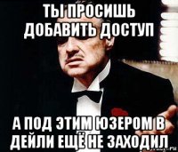 ты просишь добавить доступ а под этим юзером в дейли ещё не заходил