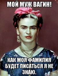 мой муж вагин! как моя фамилия будет писаться я не знаю.