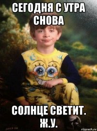 сегодня с утра снова солнце светит. ж.у.