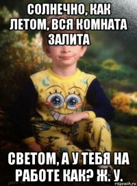 солнечно, как летом, вся комната залита светом, а у тебя на работе как? ж. у.