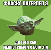 фиаско потерпел я до того как мейнстримом стало это