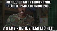 он подползает и говорит мне: -пейн! я крыма не чувствую... а я ему: - петя, у тебя его нет!