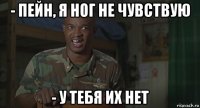 - пейн, я ног не чувствую - у тебя их нет
