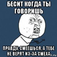 бесит когда ты говоришь правду, смеёшься, а тебе не верят из-за смеха