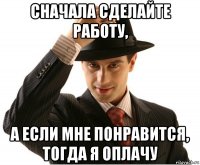 сначала сделайте работу, а если мне понравится, тогда я оплачу