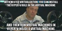 with nested virtualization, you can install the hyper-v role in the virtual machine and then run virtual machines in hyper-v inside a virtual machine.