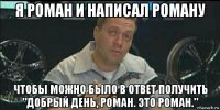 я роман и написал роману чтобы можно было в ответ получить "добрый день, роман. это роман."